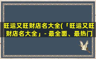 旺运又旺财店名大全(「旺运又旺财店名大全」- 最全面、最热门、最准确的商店名称库*)